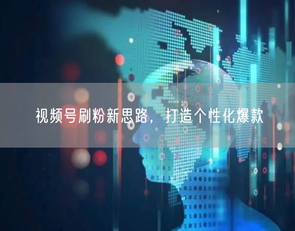视频号刷粉新思路，打造个性化爆款