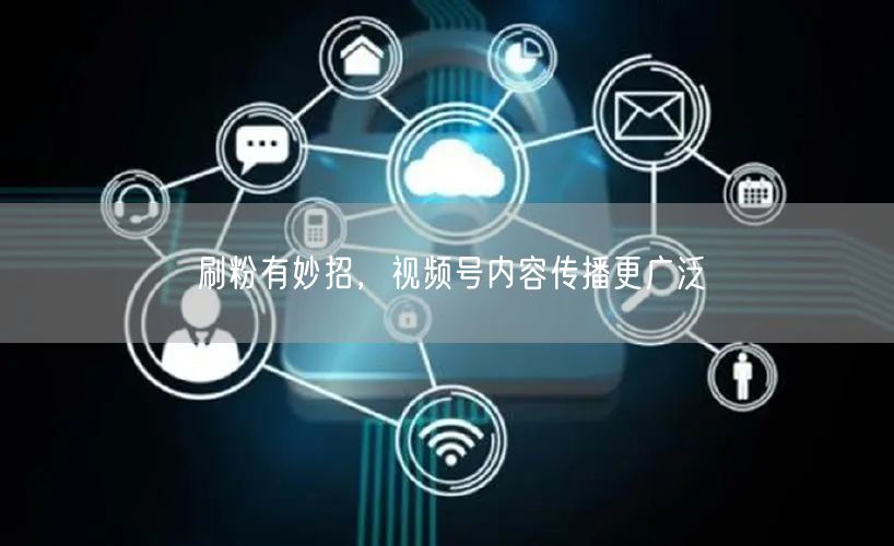 刷粉有妙招，视频号内容传播更广泛