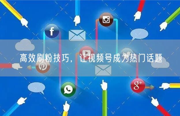 高效刷粉技巧，让视频号成为热门话题