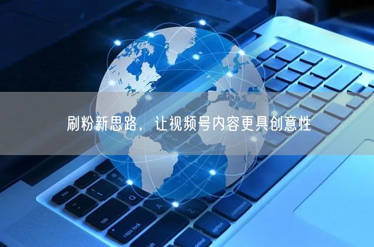 刷粉新思路，让视频号内容更具创意性