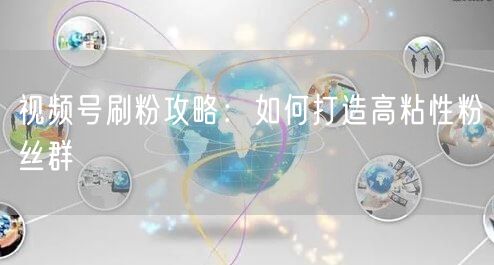视频号刷粉攻略：如何打造高粘性粉丝群