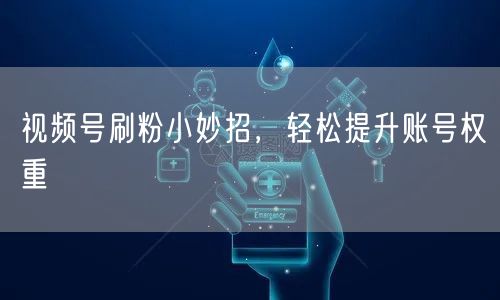 视频号刷粉小妙招，轻松提升账号权重