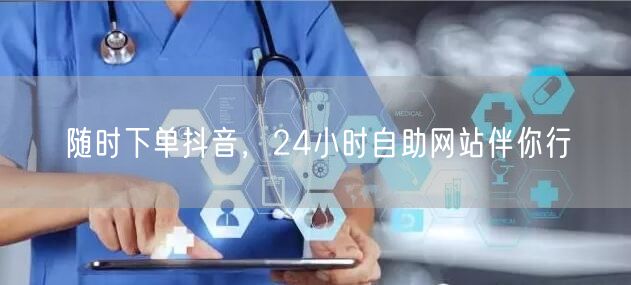 随时下单抖音，24小时自助网站伴你行