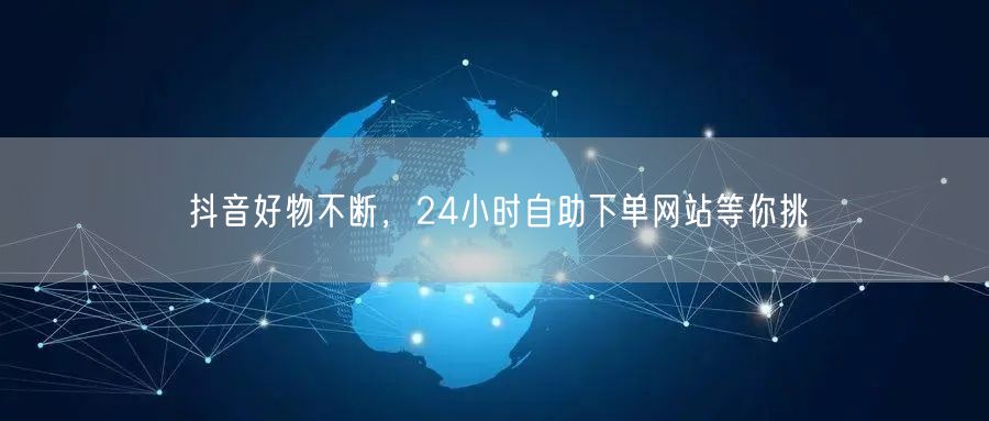 抖音好物不断，24小时自助下单网站等你挑